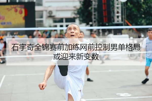 石宇奇全锦赛前加练网前控制男单格局或迎来新变数